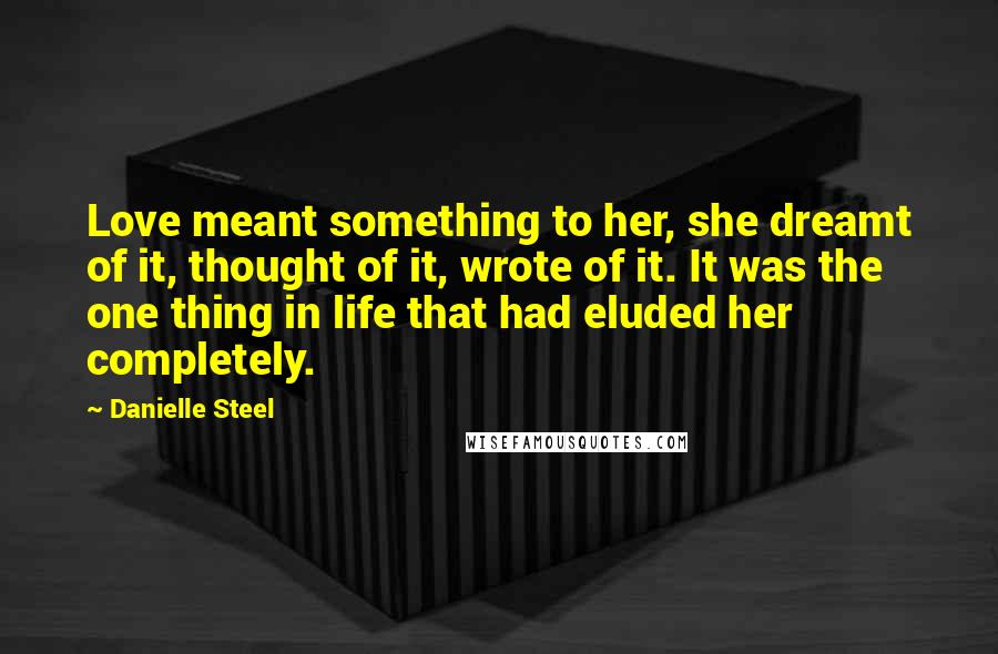 Danielle Steel Quotes: Love meant something to her, she dreamt of it, thought of it, wrote of it. It was the one thing in life that had eluded her completely.