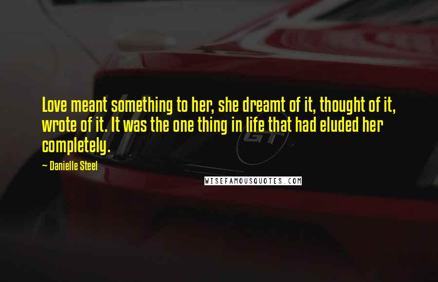 Danielle Steel Quotes: Love meant something to her, she dreamt of it, thought of it, wrote of it. It was the one thing in life that had eluded her completely.