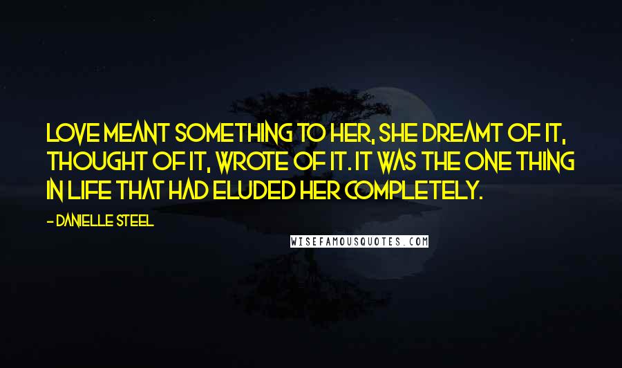 Danielle Steel Quotes: Love meant something to her, she dreamt of it, thought of it, wrote of it. It was the one thing in life that had eluded her completely.