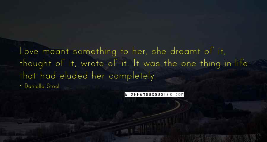 Danielle Steel Quotes: Love meant something to her, she dreamt of it, thought of it, wrote of it. It was the one thing in life that had eluded her completely.