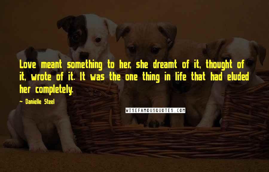 Danielle Steel Quotes: Love meant something to her, she dreamt of it, thought of it, wrote of it. It was the one thing in life that had eluded her completely.