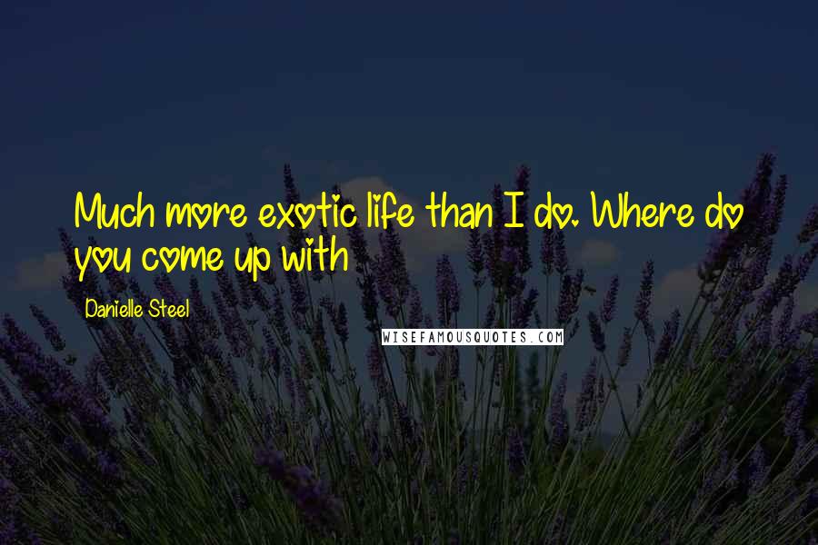 Danielle Steel Quotes: Much more exotic life than I do. Where do you come up with