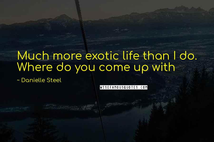 Danielle Steel Quotes: Much more exotic life than I do. Where do you come up with