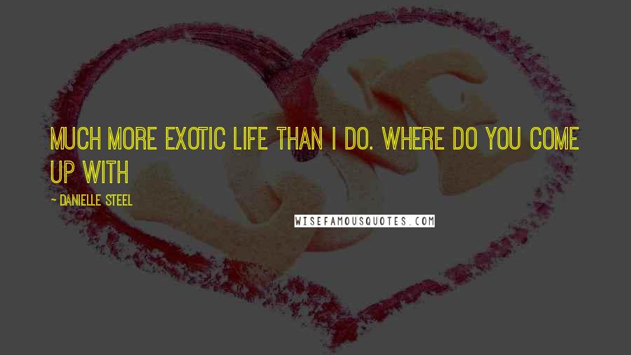 Danielle Steel Quotes: Much more exotic life than I do. Where do you come up with
