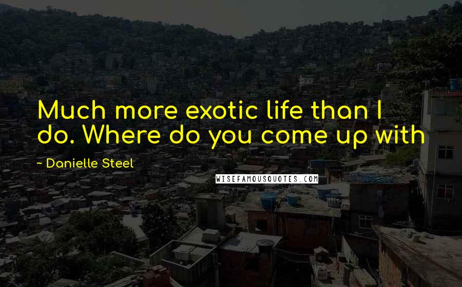 Danielle Steel Quotes: Much more exotic life than I do. Where do you come up with