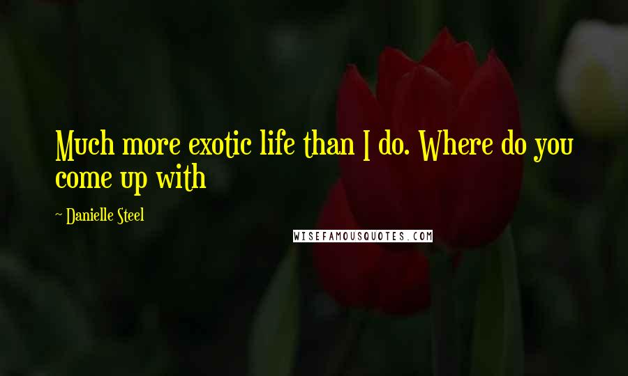 Danielle Steel Quotes: Much more exotic life than I do. Where do you come up with