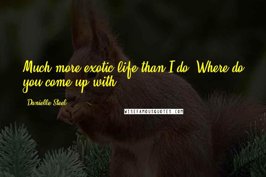 Danielle Steel Quotes: Much more exotic life than I do. Where do you come up with