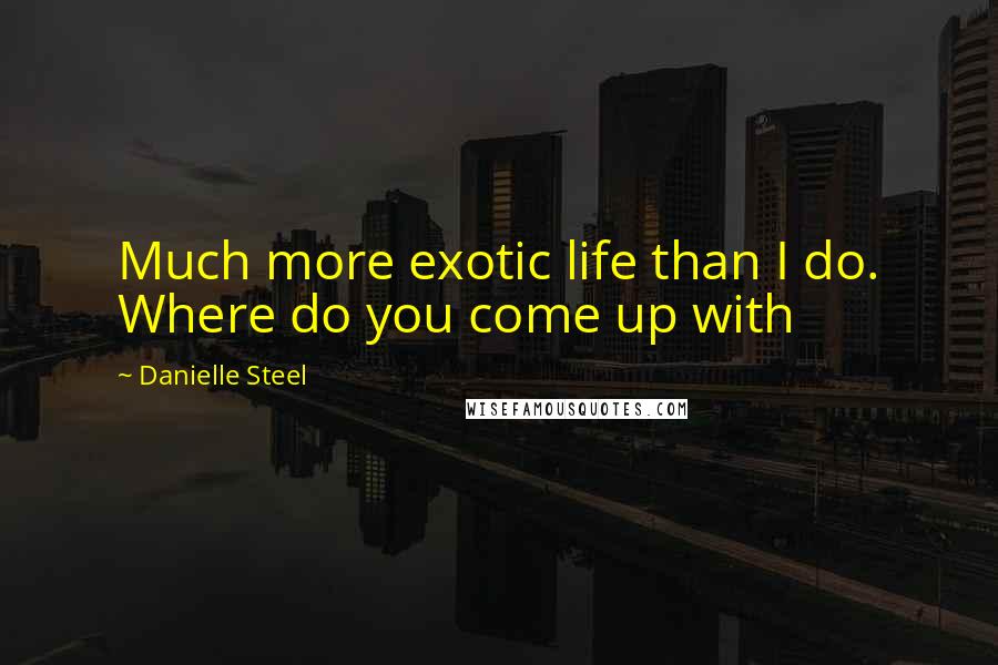 Danielle Steel Quotes: Much more exotic life than I do. Where do you come up with