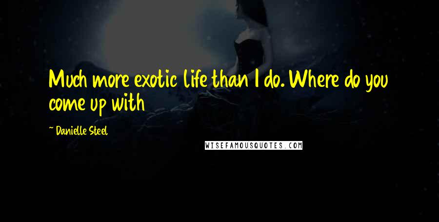 Danielle Steel Quotes: Much more exotic life than I do. Where do you come up with