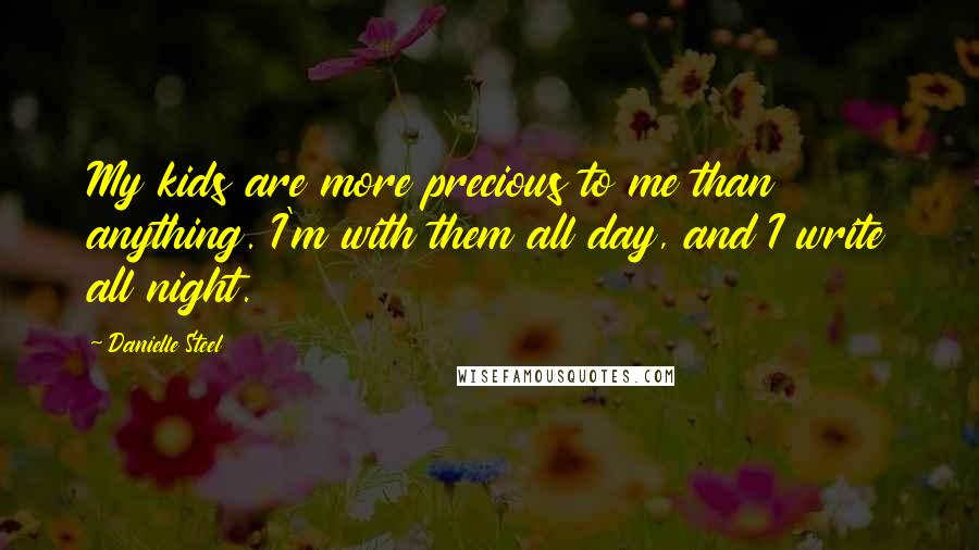 Danielle Steel Quotes: My kids are more precious to me than anything. I'm with them all day, and I write all night.