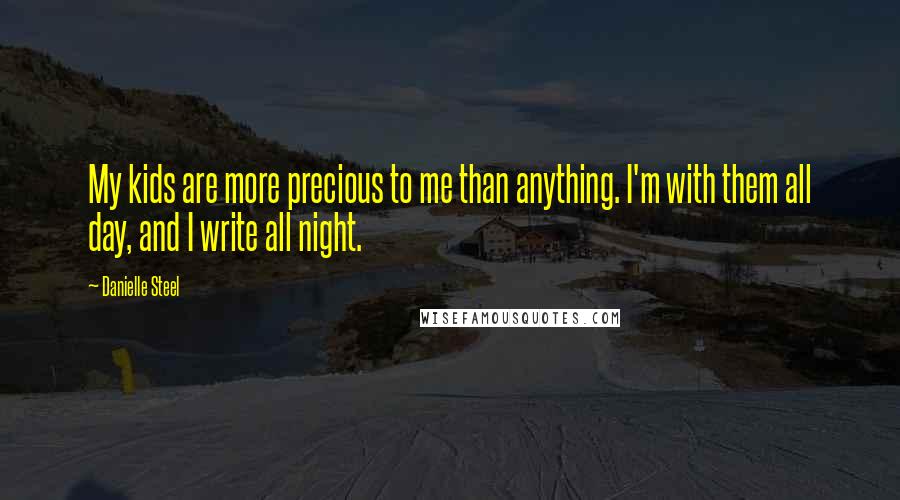 Danielle Steel Quotes: My kids are more precious to me than anything. I'm with them all day, and I write all night.