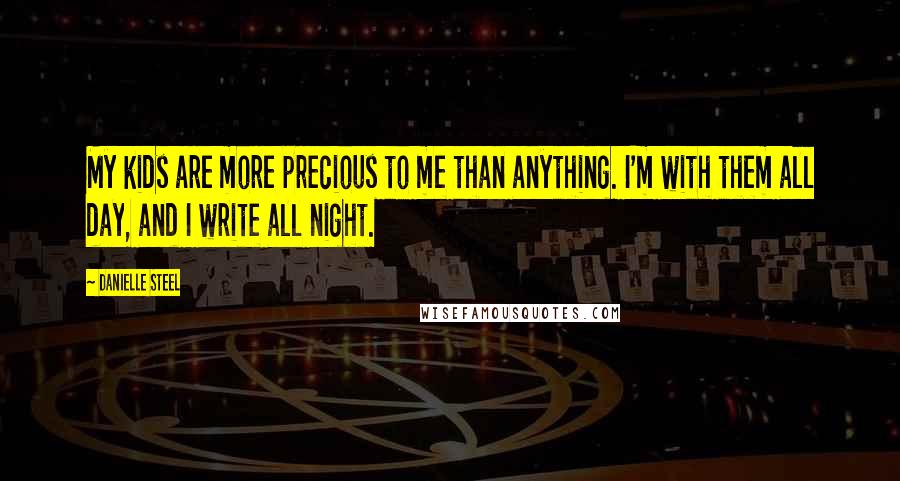 Danielle Steel Quotes: My kids are more precious to me than anything. I'm with them all day, and I write all night.