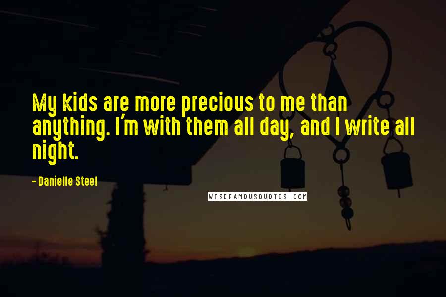 Danielle Steel Quotes: My kids are more precious to me than anything. I'm with them all day, and I write all night.