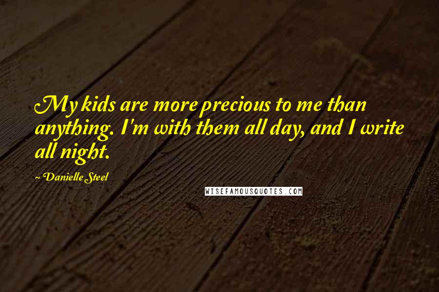 Danielle Steel Quotes: My kids are more precious to me than anything. I'm with them all day, and I write all night.