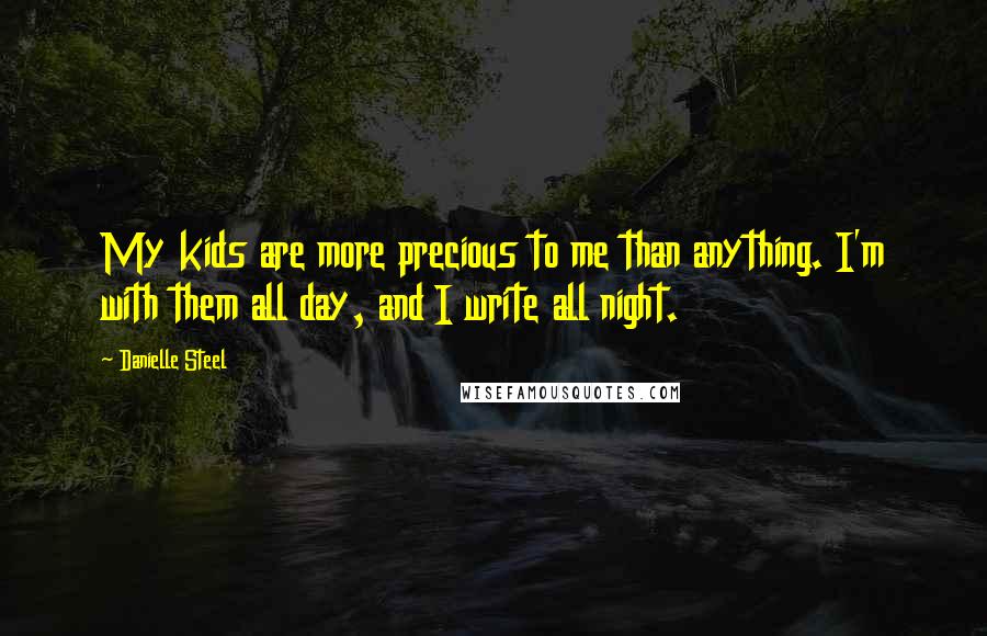 Danielle Steel Quotes: My kids are more precious to me than anything. I'm with them all day, and I write all night.