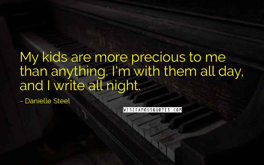 Danielle Steel Quotes: My kids are more precious to me than anything. I'm with them all day, and I write all night.