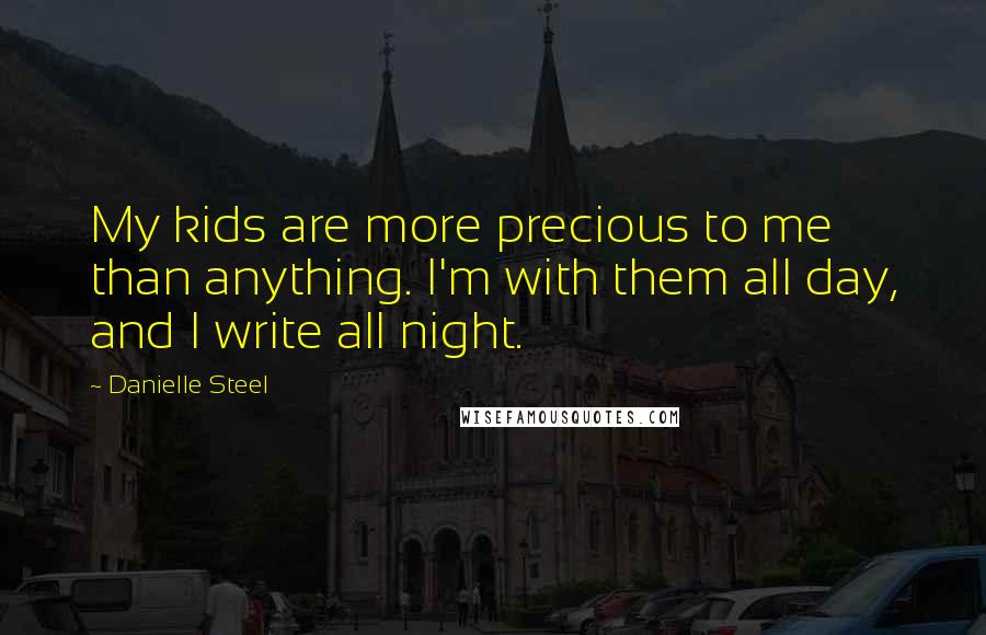 Danielle Steel Quotes: My kids are more precious to me than anything. I'm with them all day, and I write all night.