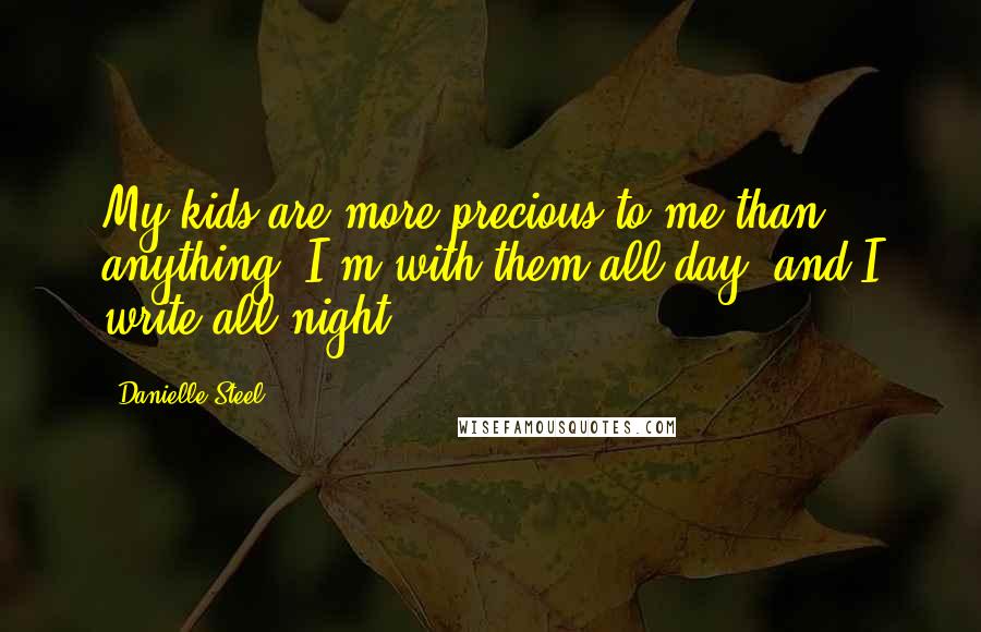 Danielle Steel Quotes: My kids are more precious to me than anything. I'm with them all day, and I write all night.