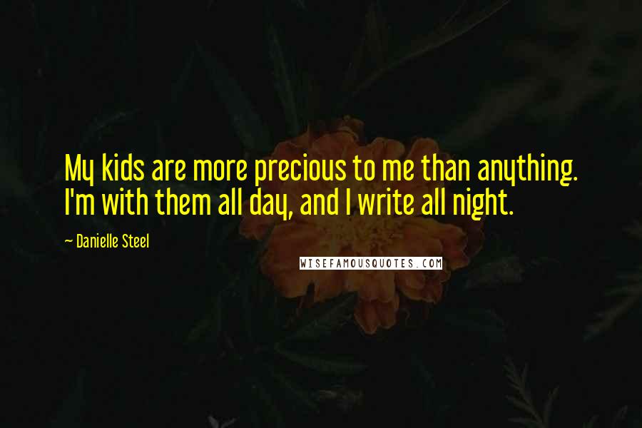 Danielle Steel Quotes: My kids are more precious to me than anything. I'm with them all day, and I write all night.