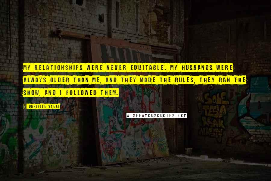 Danielle Steel Quotes: My relationships were never equitable. My husbands were always older than me, and they made the rules, they ran the show, and I followed them.