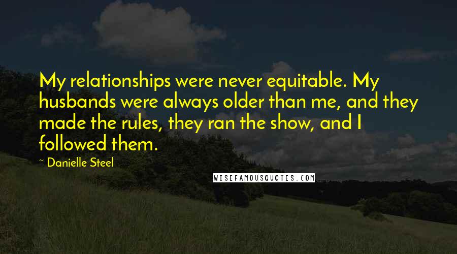 Danielle Steel Quotes: My relationships were never equitable. My husbands were always older than me, and they made the rules, they ran the show, and I followed them.
