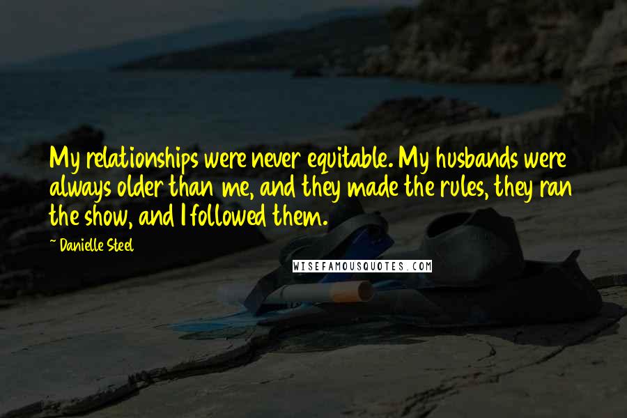 Danielle Steel Quotes: My relationships were never equitable. My husbands were always older than me, and they made the rules, they ran the show, and I followed them.