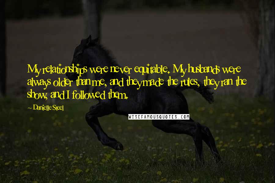 Danielle Steel Quotes: My relationships were never equitable. My husbands were always older than me, and they made the rules, they ran the show, and I followed them.