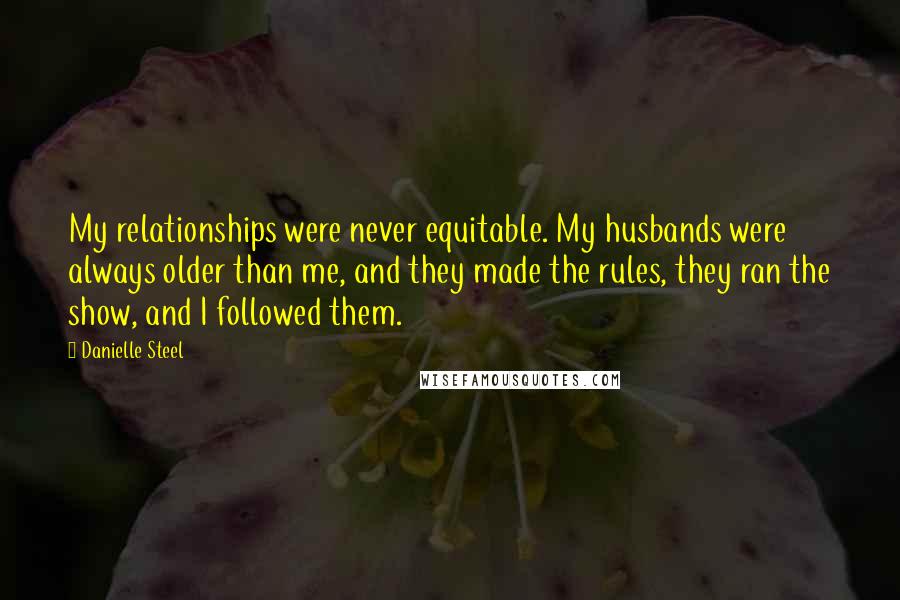 Danielle Steel Quotes: My relationships were never equitable. My husbands were always older than me, and they made the rules, they ran the show, and I followed them.