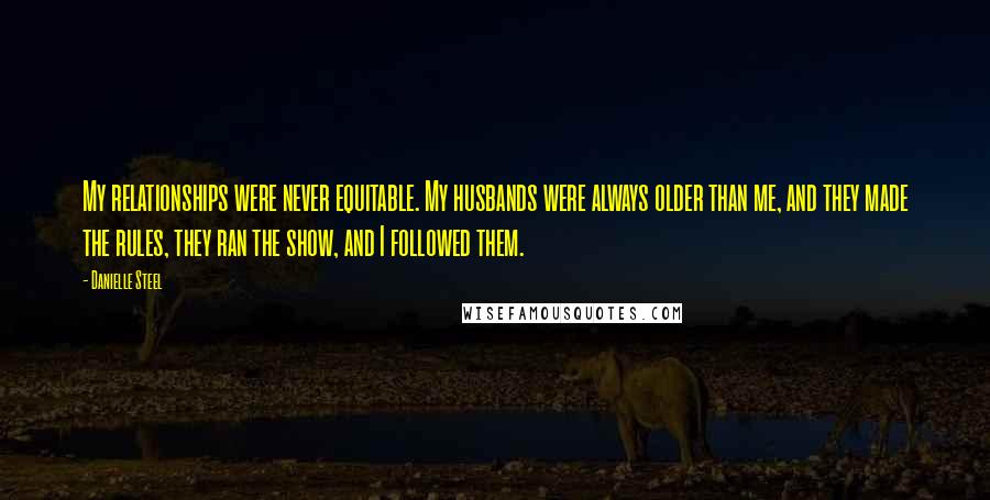 Danielle Steel Quotes: My relationships were never equitable. My husbands were always older than me, and they made the rules, they ran the show, and I followed them.