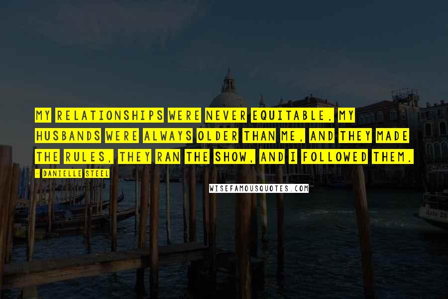 Danielle Steel Quotes: My relationships were never equitable. My husbands were always older than me, and they made the rules, they ran the show, and I followed them.