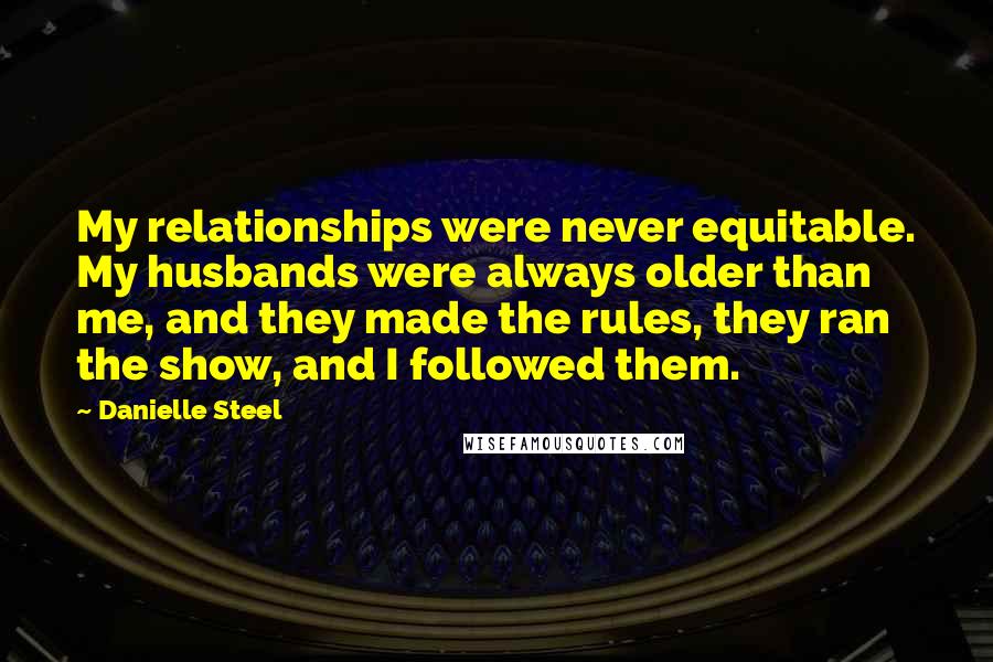 Danielle Steel Quotes: My relationships were never equitable. My husbands were always older than me, and they made the rules, they ran the show, and I followed them.