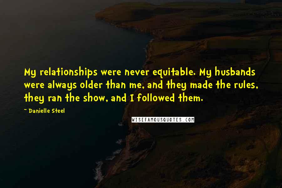 Danielle Steel Quotes: My relationships were never equitable. My husbands were always older than me, and they made the rules, they ran the show, and I followed them.