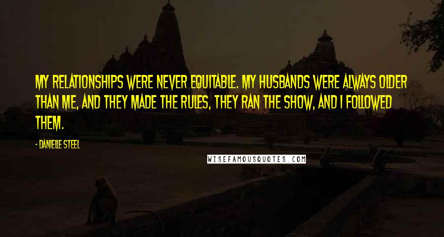 Danielle Steel Quotes: My relationships were never equitable. My husbands were always older than me, and they made the rules, they ran the show, and I followed them.