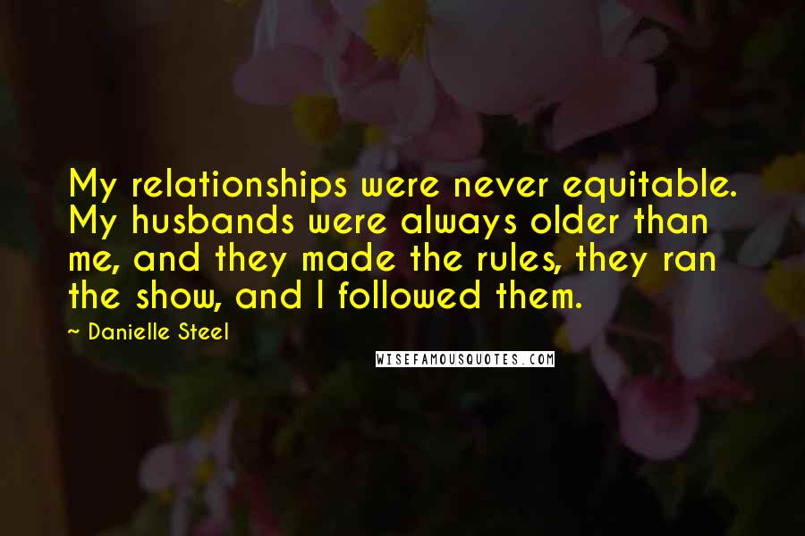 Danielle Steel Quotes: My relationships were never equitable. My husbands were always older than me, and they made the rules, they ran the show, and I followed them.