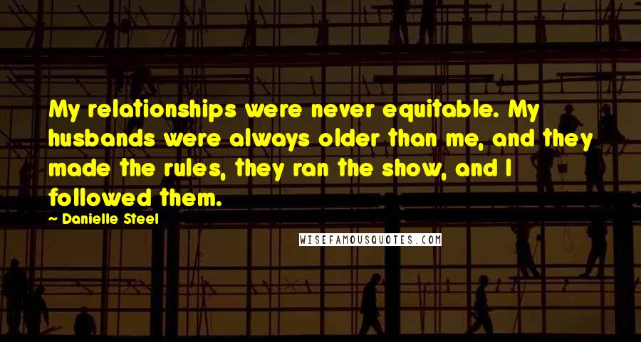 Danielle Steel Quotes: My relationships were never equitable. My husbands were always older than me, and they made the rules, they ran the show, and I followed them.