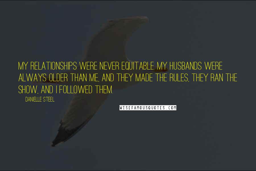 Danielle Steel Quotes: My relationships were never equitable. My husbands were always older than me, and they made the rules, they ran the show, and I followed them.