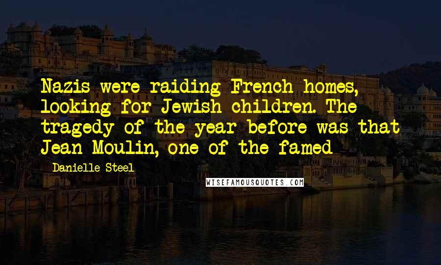 Danielle Steel Quotes: Nazis were raiding French homes, looking for Jewish children. The tragedy of the year before was that Jean Moulin, one of the famed