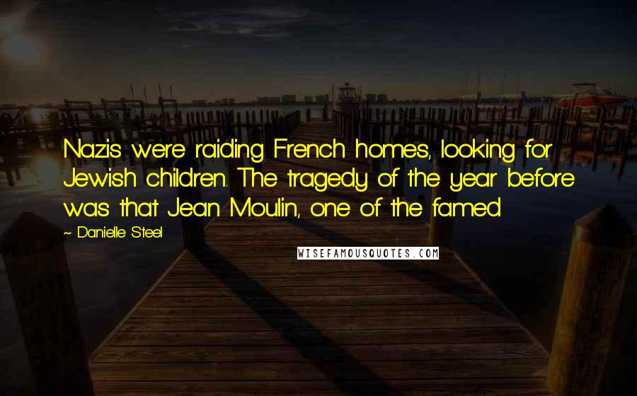 Danielle Steel Quotes: Nazis were raiding French homes, looking for Jewish children. The tragedy of the year before was that Jean Moulin, one of the famed
