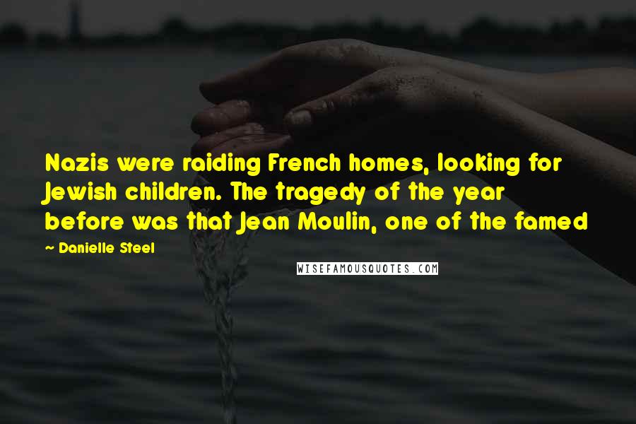 Danielle Steel Quotes: Nazis were raiding French homes, looking for Jewish children. The tragedy of the year before was that Jean Moulin, one of the famed