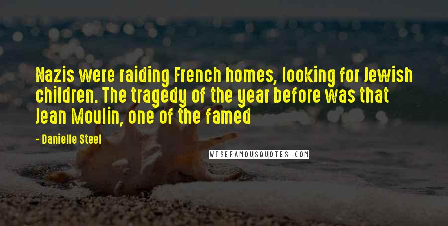 Danielle Steel Quotes: Nazis were raiding French homes, looking for Jewish children. The tragedy of the year before was that Jean Moulin, one of the famed