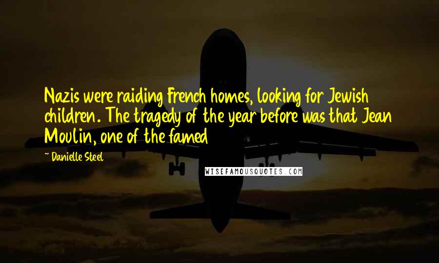 Danielle Steel Quotes: Nazis were raiding French homes, looking for Jewish children. The tragedy of the year before was that Jean Moulin, one of the famed
