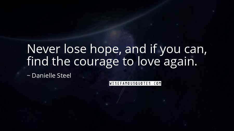 Danielle Steel Quotes: Never lose hope, and if you can, find the courage to love again.