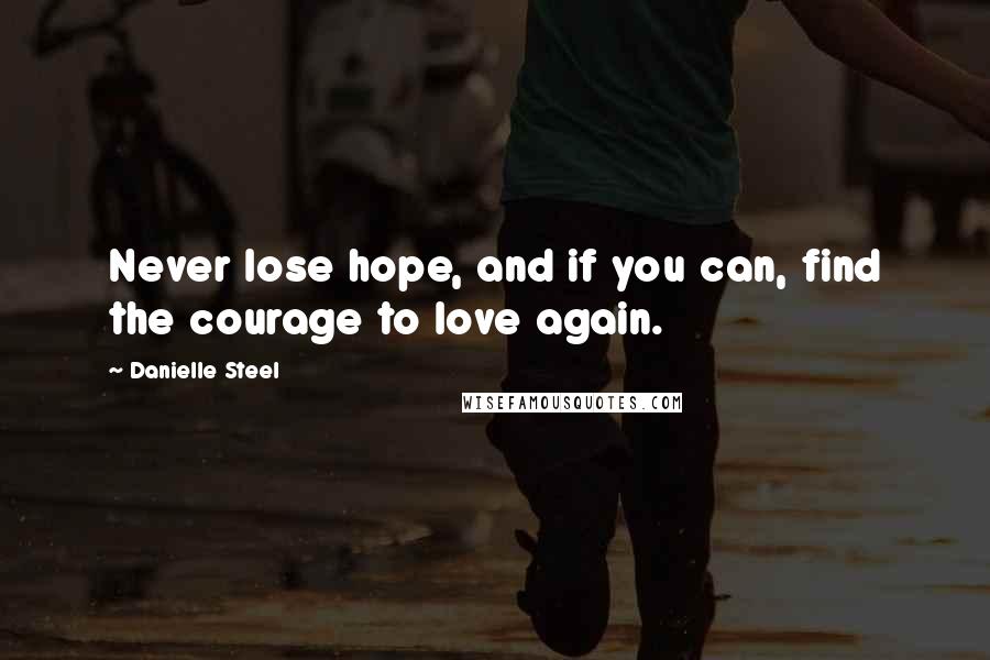 Danielle Steel Quotes: Never lose hope, and if you can, find the courage to love again.