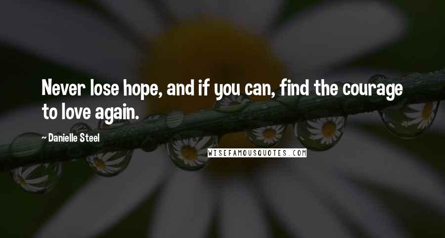 Danielle Steel Quotes: Never lose hope, and if you can, find the courage to love again.