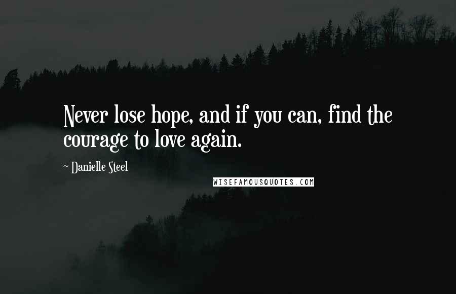 Danielle Steel Quotes: Never lose hope, and if you can, find the courage to love again.