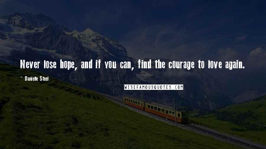 Danielle Steel Quotes: Never lose hope, and if you can, find the courage to love again.