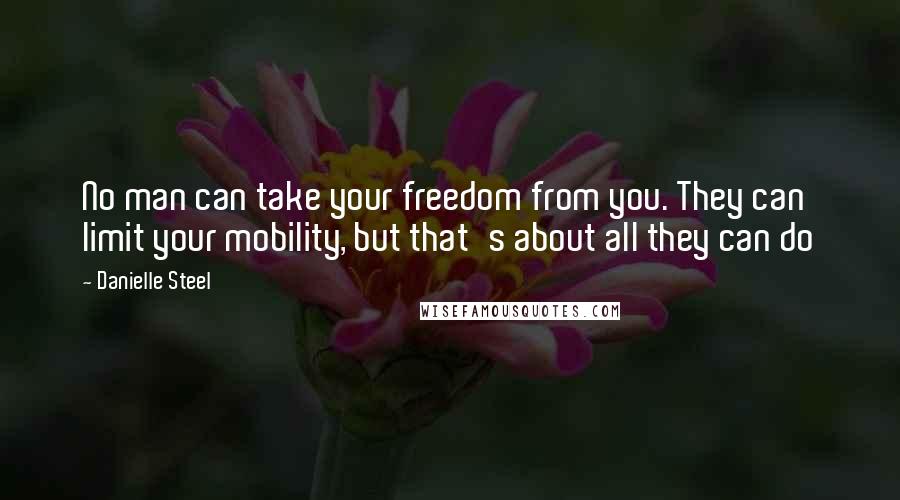 Danielle Steel Quotes: No man can take your freedom from you. They can limit your mobility, but that's about all they can do