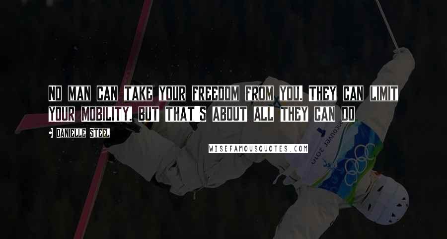 Danielle Steel Quotes: No man can take your freedom from you. They can limit your mobility, but that's about all they can do
