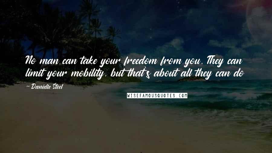 Danielle Steel Quotes: No man can take your freedom from you. They can limit your mobility, but that's about all they can do