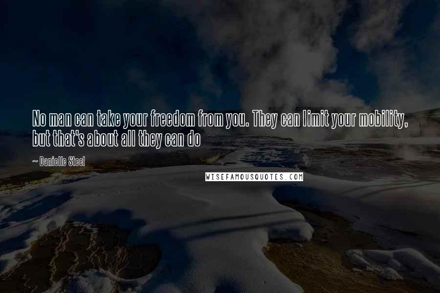 Danielle Steel Quotes: No man can take your freedom from you. They can limit your mobility, but that's about all they can do